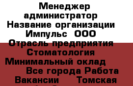 Менеджер-администратор › Название организации ­ Импульс, ООО › Отрасль предприятия ­ Стоматология › Минимальный оклад ­ 17 000 - Все города Работа » Вакансии   . Томская обл.,Северск г.